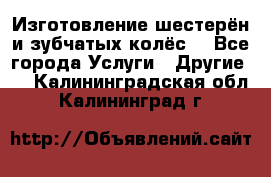 Изготовление шестерён и зубчатых колёс. - Все города Услуги » Другие   . Калининградская обл.,Калининград г.